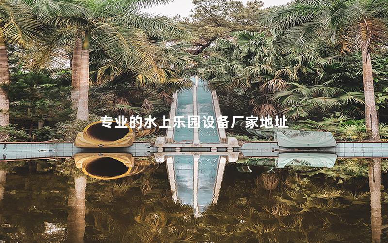 專業的水上樂園設備廠家地址 專業的水上樂園設備廠家地址