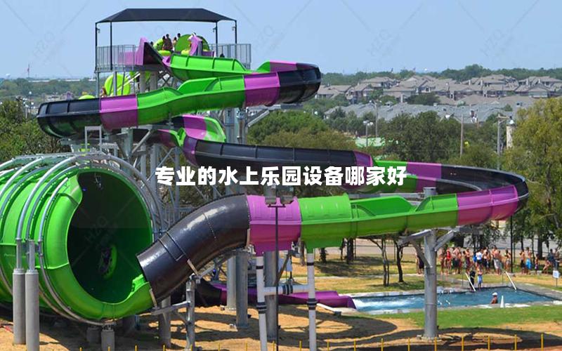 專業(yè)的水上樂園設(shè)備哪家好 專業(yè)的水上樂園設(shè)備哪家好