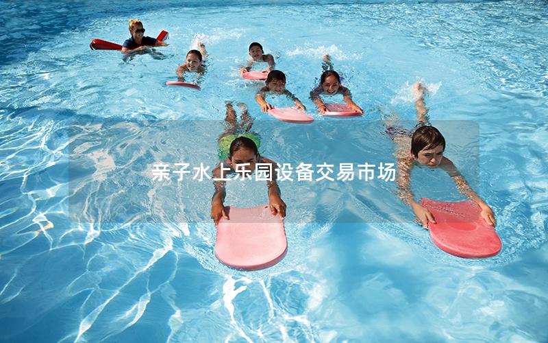 親子水上樂園設(shè)備交易市場(chǎng) 親子水上樂園設(shè)備交易市場(chǎng)