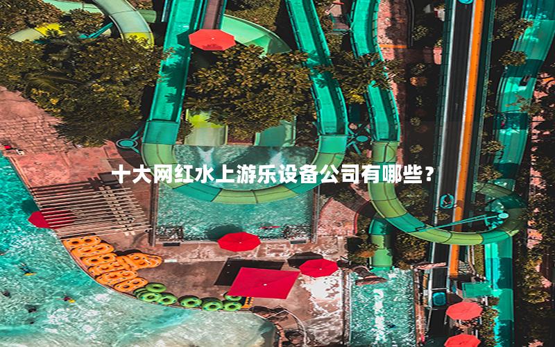 十大網(wǎng)紅水上游樂設(shè)備公司有哪些? 十大網(wǎng)紅水上游樂設(shè)備公司有哪些?