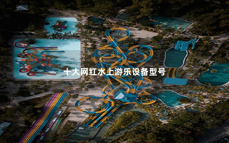 十大網(wǎng)紅水上游樂設(shè)備型號 十大網(wǎng)紅水上游樂設(shè)備型號