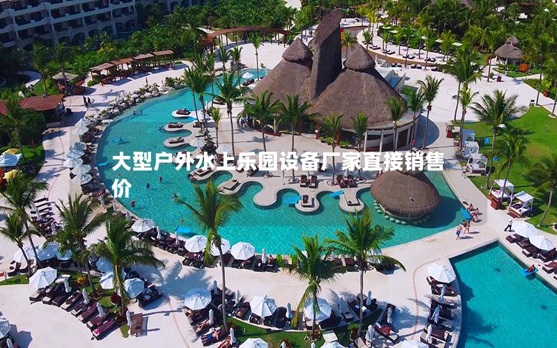大型戶外水上樂園設備廠家直接銷售價 大型戶外水上樂園設備廠家直接銷售價