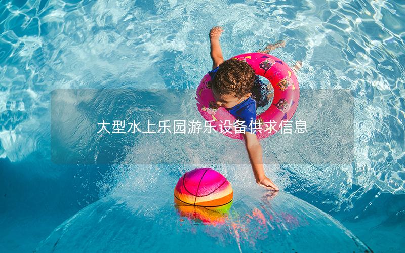 大型水上樂園游樂設備供求信息 大型水上樂園游樂設備供求信息