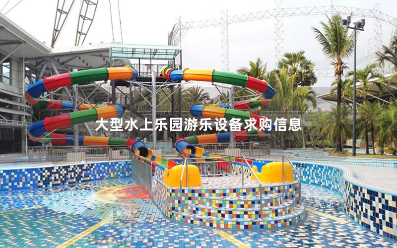 大型水上樂園游樂設(shè)備求購信息 大型水上樂園游樂設(shè)備求購信息