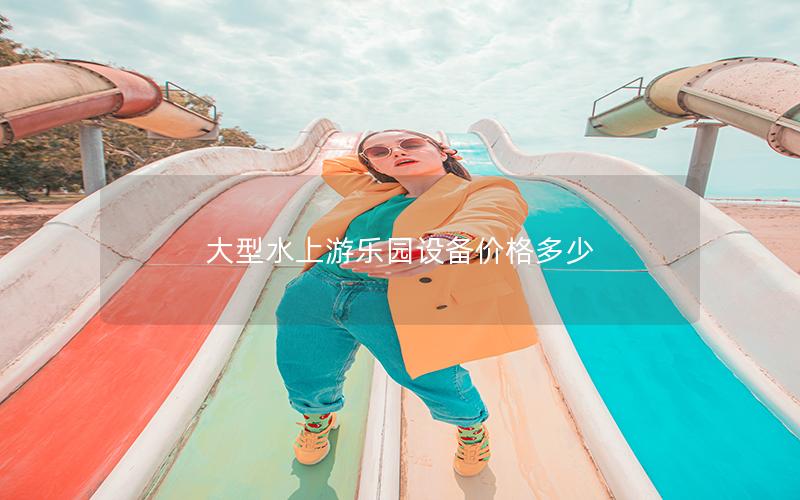 大型水上游樂園設備價格多少 大型水上游樂園設備價格多少