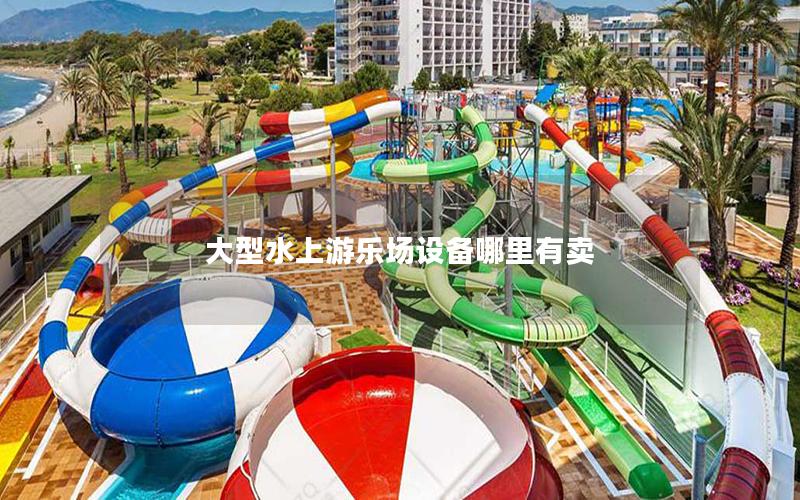 大型水上游樂場設備哪里有賣 大型水上游樂場設備哪里有賣