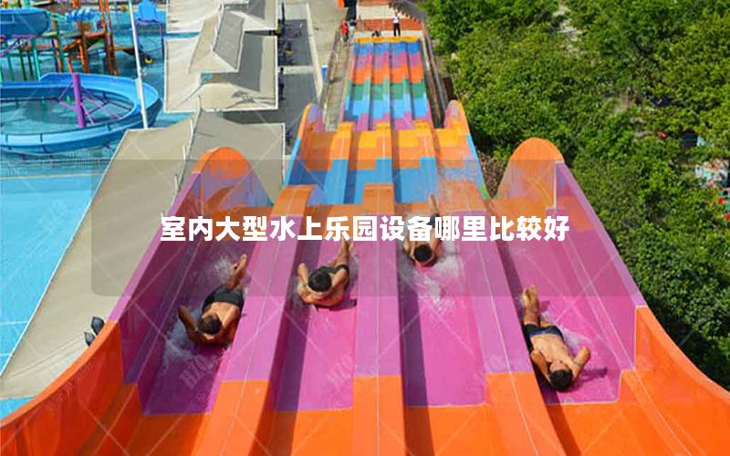 室內大型水上樂園設備哪里比較好 室內大型水上樂園設備哪里比較好