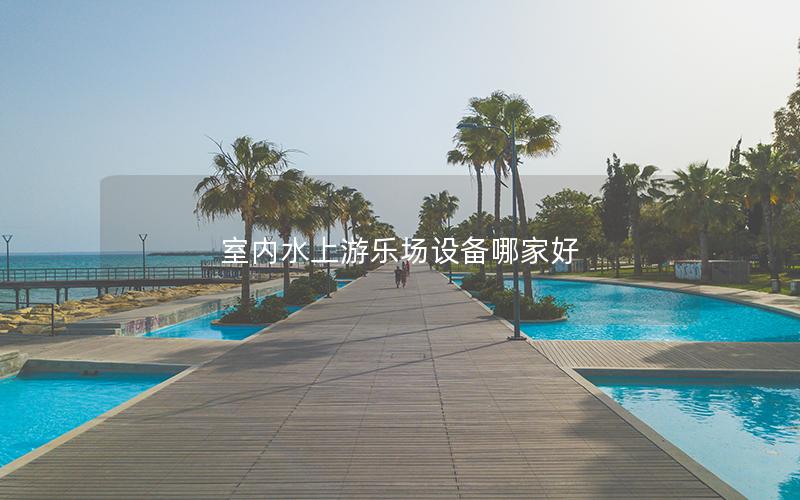 室內水上游樂場設備哪家好 室內水上游樂場設備哪家好