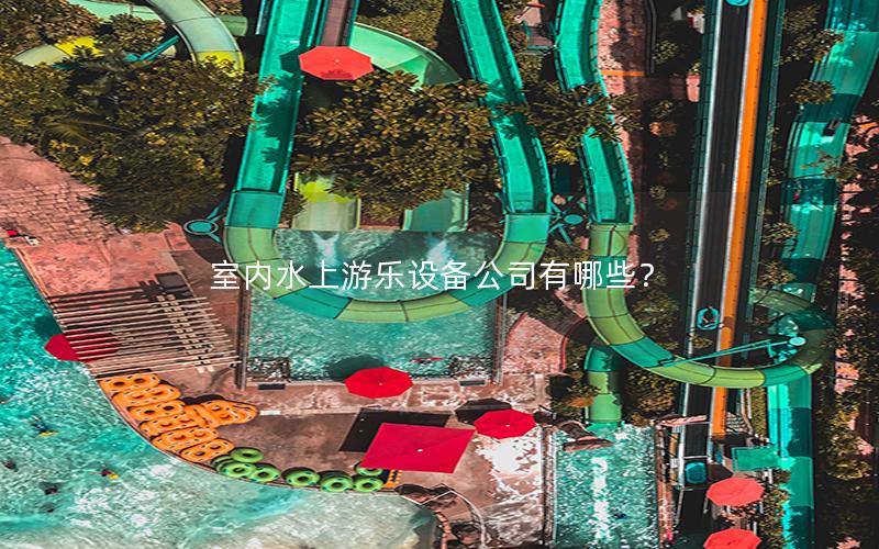 室內水上游樂設備公司有哪些? 室內水上游樂設備公司有哪些?