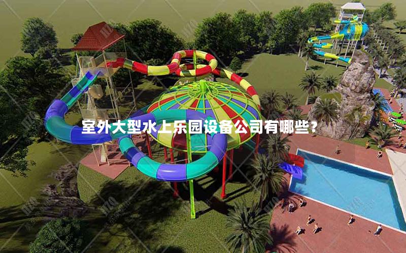 室外大型水上樂園設備公司有哪些? 室外大型水上樂園設備公司有哪些?