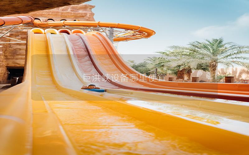 巨洪峽設(shè)備哪里便宜 巨洪峽設(shè)備哪里便宜