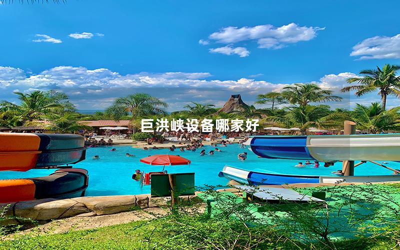 巨洪峽設備哪家好 巨洪峽設備哪家好
