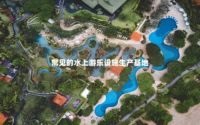 常見的水上游樂設施生產基地 常見的水上游樂設施生產基地