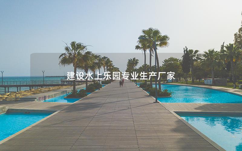 建設水上樂園專業生產廠家 建設水上樂園專業生產廠家