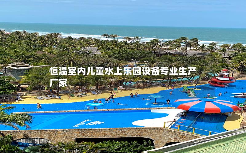 恒溫室內兒童水上樂園設備專業生產廠家 恒溫室內兒童水上樂園設備專業生產廠家