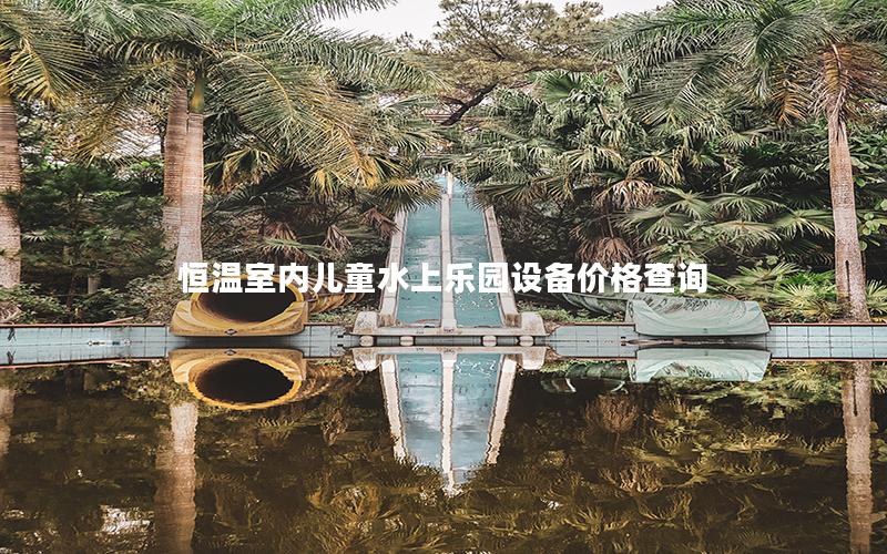 恒溫室內兒童水上樂園設備價格查詢 恒溫室內兒童水上樂園設備價格查詢