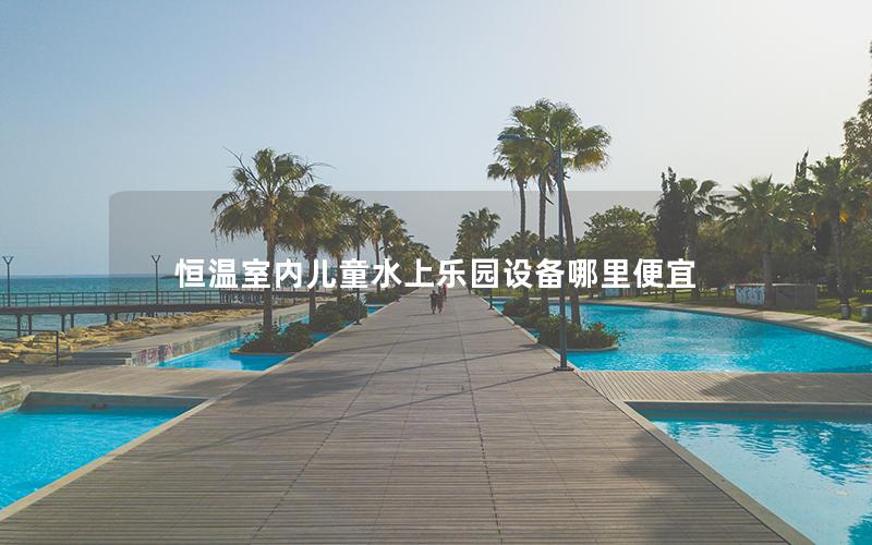 恒溫室內(nèi)兒童水上樂園設(shè)備哪里便宜 恒溫室內(nèi)兒童水上樂園設(shè)備哪里便宜