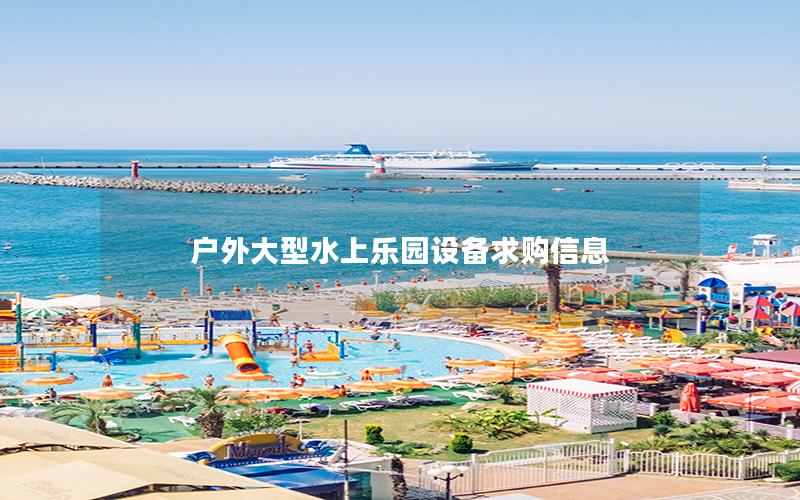 戶外大型水上樂園設備求購信息 戶外大型水上樂園設備求購信息