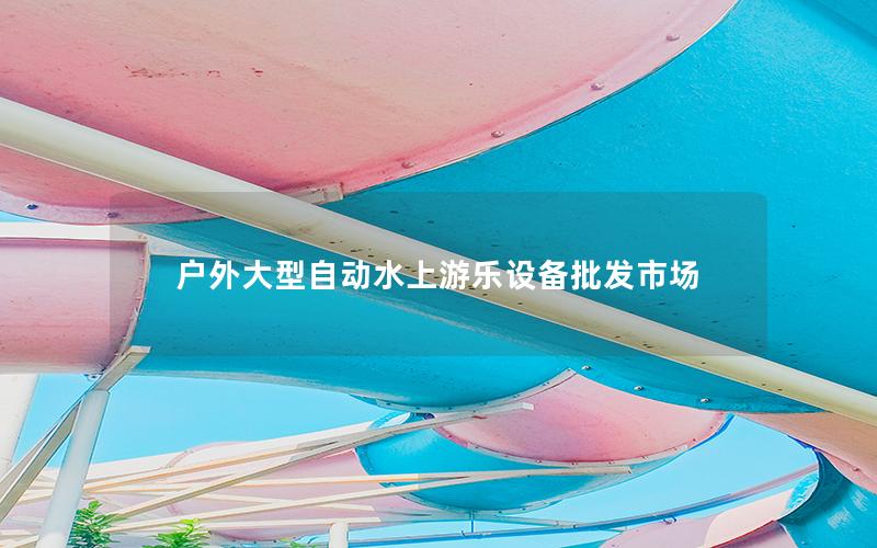 戶外大型自動水上游樂設(shè)備批發(fā)市場 戶外大型自動水上游樂設(shè)備批發(fā)市場