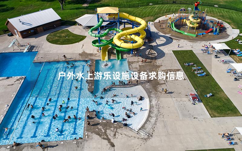 戶外水上游樂(lè)設(shè)施設(shè)備求購(gòu)信息 戶外水上游樂(lè)設(shè)施設(shè)備求購(gòu)信息