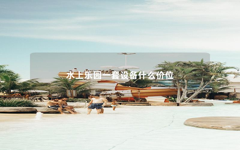 水上樂園一套設備什么價位 水上樂園一套設備什么價位