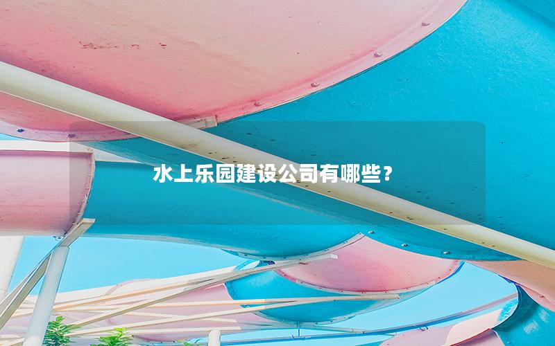 水上樂(lè)園建設(shè)公司有哪些？