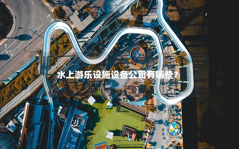 水上游樂(lè)設(shè)施設(shè)備公司有哪些？